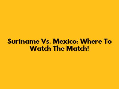 Suriname Vs. Mexico: Where To Watch The Match!