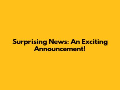 Surprising News: An Exciting Announcement!
