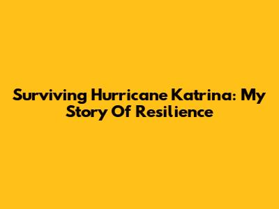 Surviving Hurricane Katrina: My Story Of Resilience