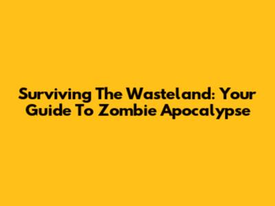 Surviving The Wasteland: Your Guide To Zombie Apocalypse