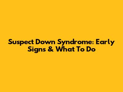 Suspect Down Syndrome: Early Signs & What To Do