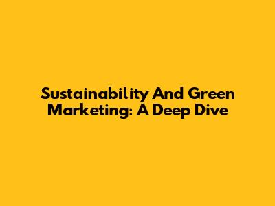 Sustainability And Green Marketing: A Deep Dive