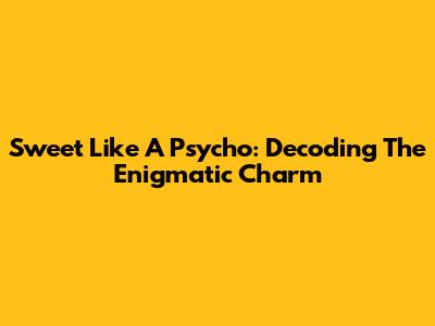 Sweet Like A Psycho: Decoding The Enigmatic Charm