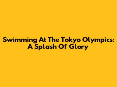 Swimming At The Tokyo Olympics: A Splash Of Glory