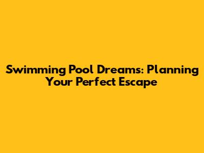 Swimming Pool Dreams: Planning Your Perfect Escape