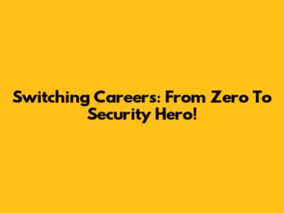 Switching Careers: From Zero To Security Hero!
