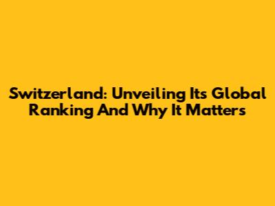 Switzerland: Unveiling Its Global Ranking And Why It Matters