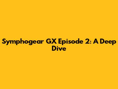 Symphogear GX Episode 2: A Deep Dive