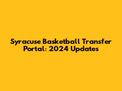 Syracuse Basketball Transfer Portal: 2024 Updates