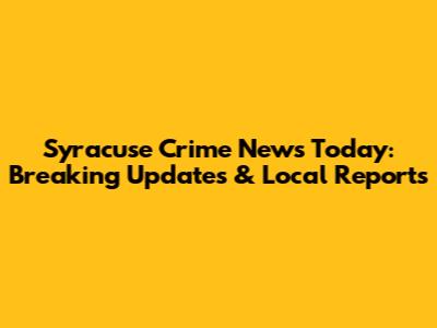 Syracuse Crime News Today: Breaking Updates & Local Reports