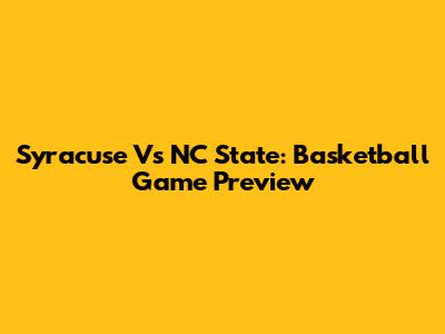 Syracuse Vs NC State: Basketball Game Preview