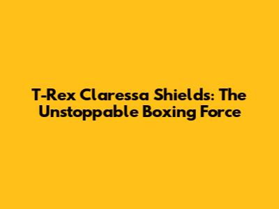 T-Rex Claressa Shields: The Unstoppable Boxing Force