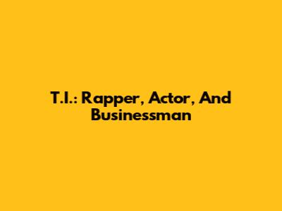 T.I.: Rapper, Actor, And Businessman
