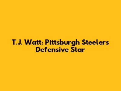 T.J. Watt: Pittsburgh Steelers' Defensive Star