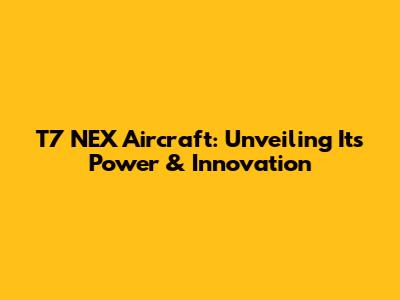 T7 NEX Aircraft: Unveiling Its Power & Innovation