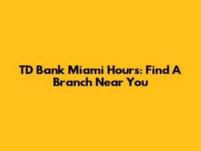 TD Bank Miami Hours: Find A Branch Near You
