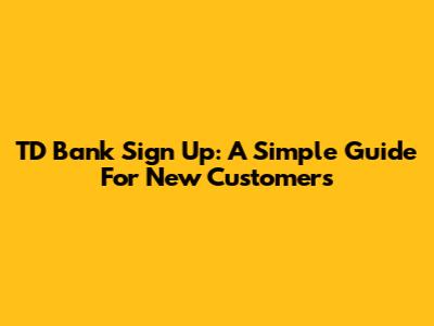TD Bank Sign Up: A Simple Guide For New Customers
