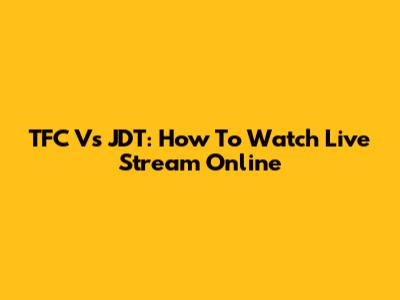 TFC Vs JDT: How To Watch Live Stream Online