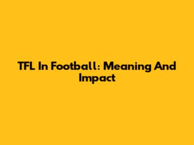 TFL In Football: Meaning And Impact