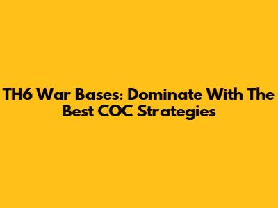 TH6 War Bases: Dominate With The Best COC Strategies