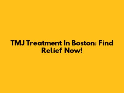 TMJ Treatment In Boston: Find Relief Now!