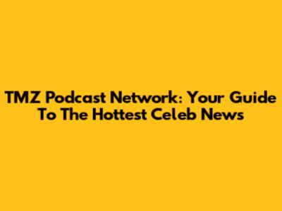 TMZ Podcast Network: Your Guide To The Hottest Celeb News