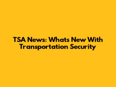 TSA News: What's New With Transportation Security