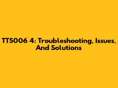 TT5006 4: Troubleshooting, Issues, And Solutions