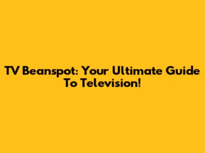 TV Beanspot: Your Ultimate Guide To Television!
