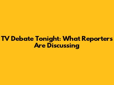 TV Debate Tonight: What Reporters Are Discussing