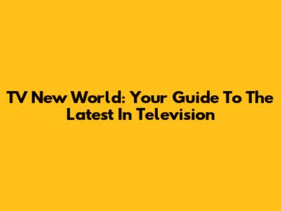TV New World: Your Guide To The Latest In Television