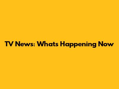 TV News: What's Happening Now