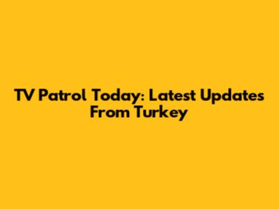 TV Patrol Today: Latest Updates From Turkey