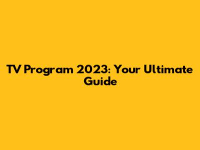 TV Program 2023: Your Ultimate Guide