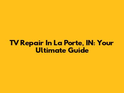 TV Repair In La Porte, IN: Your Ultimate Guide