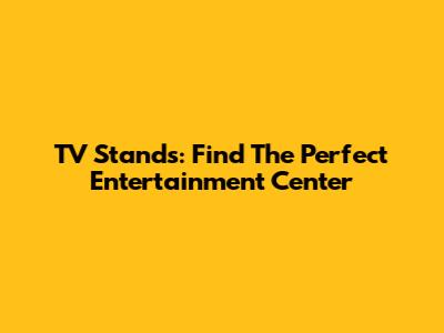 TV Stands: Find The Perfect Entertainment Center