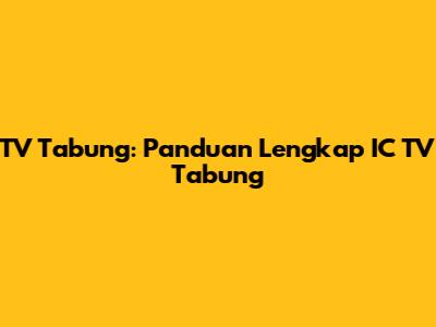 TV Tabung: Panduan Lengkap IC TV Tabung