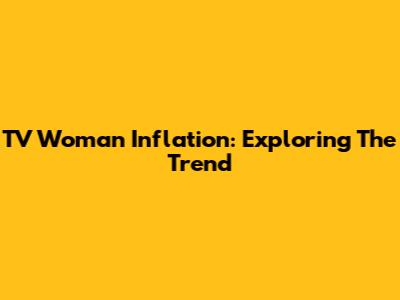 TV Woman Inflation: Exploring The Trend