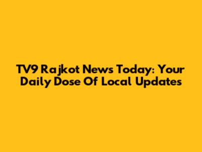 TV9 Rajkot News Today: Your Daily Dose Of Local Updates