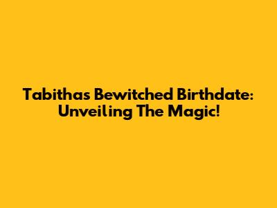 Tabitha's Bewitched Birthdate: Unveiling The Magic!