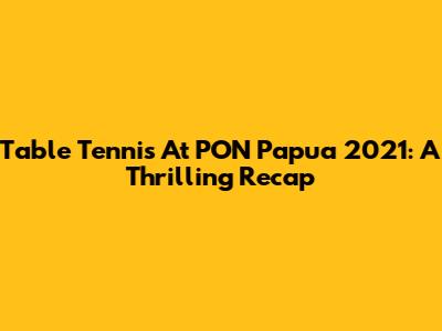 Table Tennis At PON Papua 2021: A Thrilling Recap