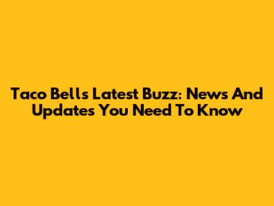Taco Bell's Latest Buzz: News And Updates You Need To Know