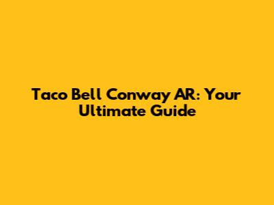 Taco Bell Conway AR: Your Ultimate Guide