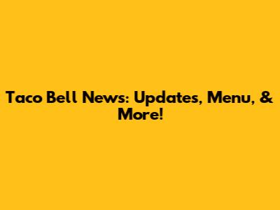 Taco Bell News: Updates, Menu, & More!