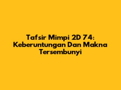 Tafsir Mimpi 2D 74: Keberuntungan Dan Makna Tersembunyi