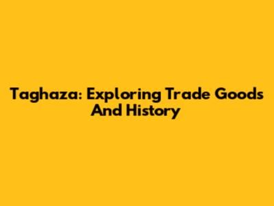 Taghaza: Exploring Trade Goods And History