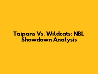 Taipans Vs. Wildcats: NBL Showdown Analysis