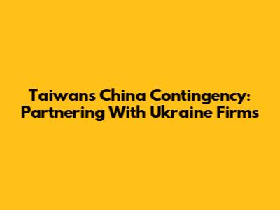 Taiwan's China Contingency: Partnering With Ukraine Firms