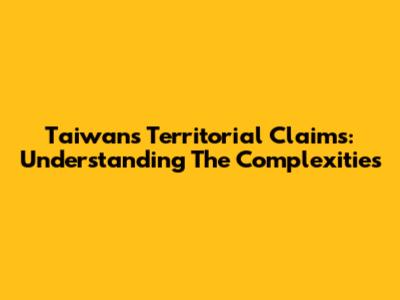 Taiwan's Territorial Claims: Understanding The Complexities