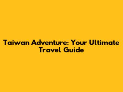 Taiwan Adventure: Your Ultimate Travel Guide